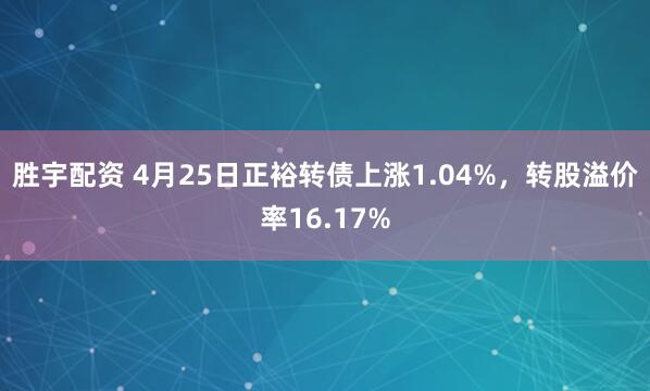 胜宇配资 4月25日正裕转债上涨1.04%，转股溢价率16.17%