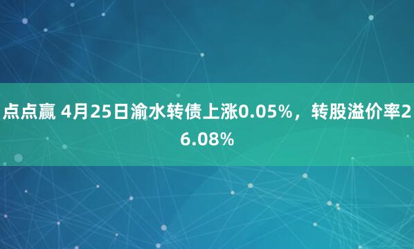 点点赢 4月25日渝水转债上涨0.05%，转股溢价率26.08%