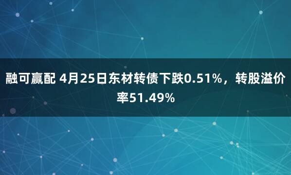 融可赢配 4月25日东材转债下跌0.51%，转股溢价率51.49%