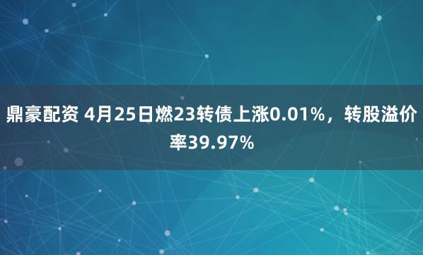 鼎豪配资 4月25日燃23转债上涨0.01%，转股溢价率39.97%