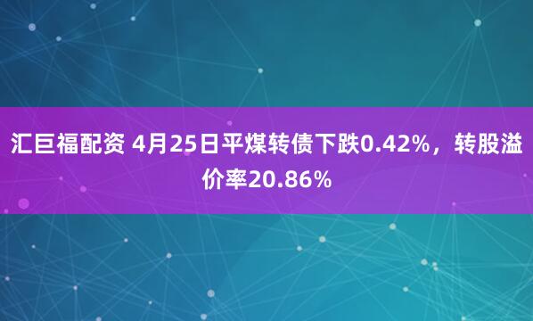 汇巨福配资 4月25日平煤转债下跌0.42%，转股溢价率20.86%