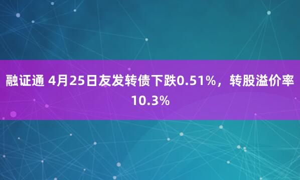 融证通 4月25日友发转债下跌0.51%，转股溢价率10.3%