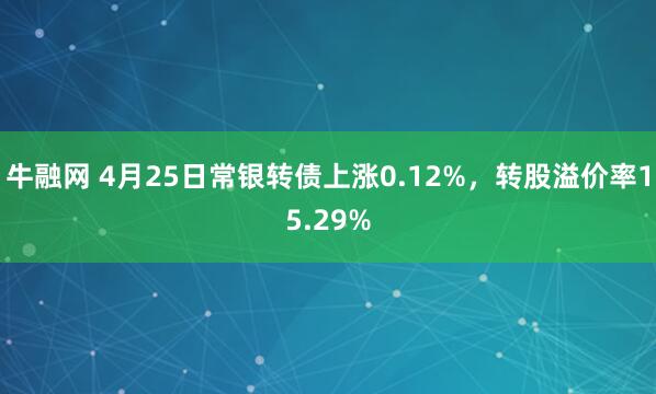 牛融网 4月25日常银转债上涨0.12%，转股溢价率15.29%