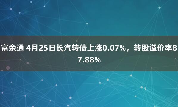 富余通 4月25日长汽转债上涨0.07%，转股溢价率87.88%