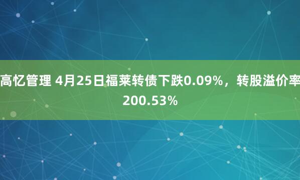 高忆管理 4月25日福莱转债下跌0.09%，转股溢价率200.53%
