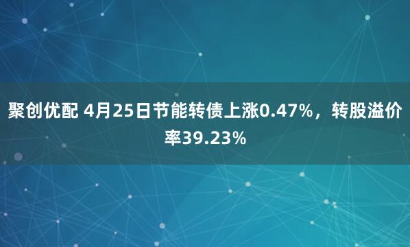 聚创优配 4月25日节能转债上涨0.47%，转股溢价率39.23%