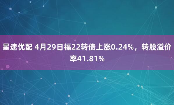 星速优配 4月29日福22转债上涨0.24%，转股溢价率41.81%