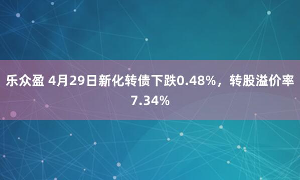 乐众盈 4月29日新化转债下跌0.48%，转股溢价率7.34%
