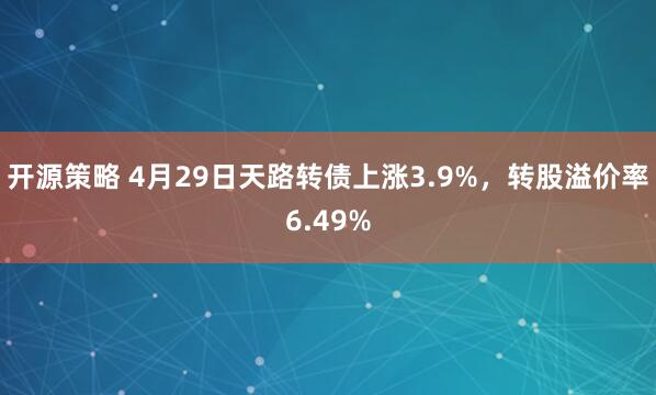 开源策略 4月29日天路转债上涨3.9%，转股溢价率6.49%