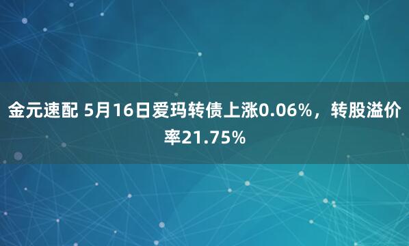 金元速配 5月16日爱玛转债上涨0.06%，转股溢价率21.75%