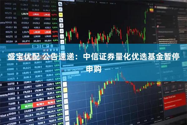 盛宝优配 公告速递：中信证券量化优选基金暂停申购