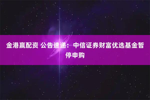 金港赢配资 公告速递：中信证券财富优选基金暂停申购
