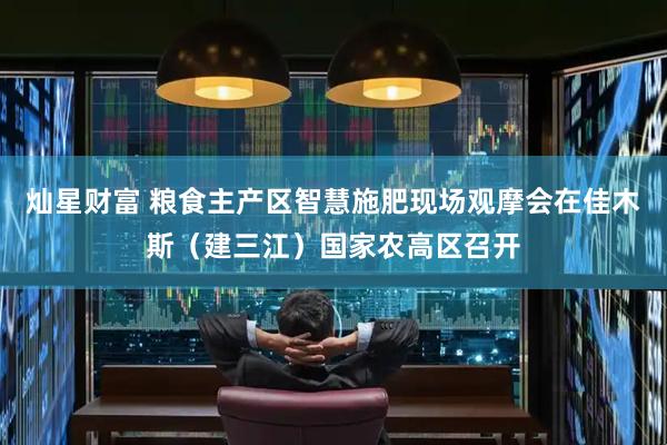 灿星财富 粮食主产区智慧施肥现场观摩会在佳木斯（建三江）国家农高区召开