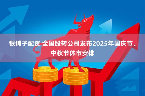 银铺子配资 全国股转公司发布2025年国庆节、中秋节休市安排