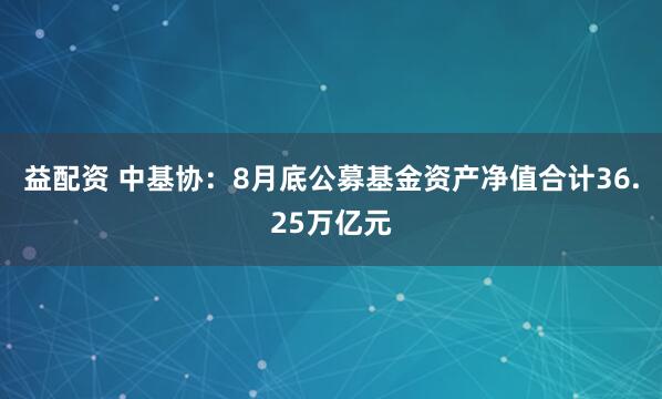 益配资 中基协：8月底公募基金资产净值合计36.25万亿元