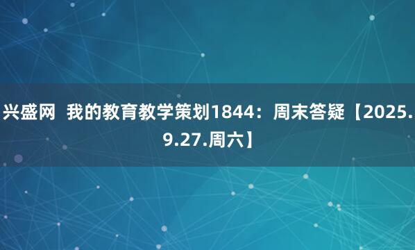 兴盛网  我的教育教学策划1844：周末答疑【2025.9.27.周六】