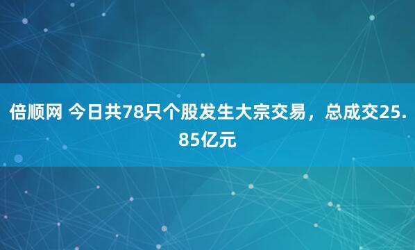 倍顺网 今日共78只个股发生大宗交易，总成交25.85亿元