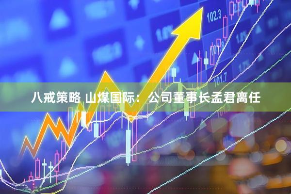 八戒策略 山煤国际：公司董事长孟君离任