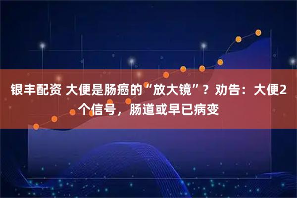 银丰配资 大便是肠癌的“放大镜”？劝告：大便2个信号，肠道或早已病变