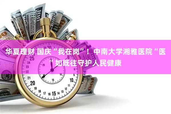 华夏理财 国庆“我在岗”！中南大学湘雅医院“医”如既往守护人民健康
