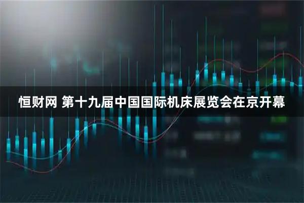 恒财网 第十九届中国国际机床展览会在京开幕