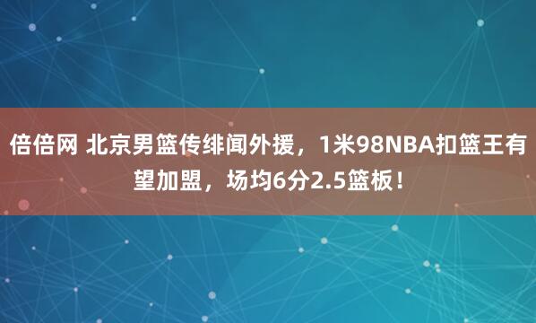 倍倍网 北京男篮传绯闻外援，1米98NBA扣篮王有望加盟，场均6分2.5篮板！