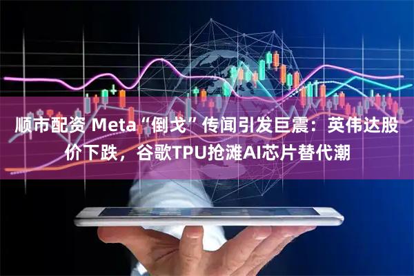 顺市配资 Meta“倒戈”传闻引发巨震：英伟达股价下跌，谷歌TPU抢滩AI芯片替代潮