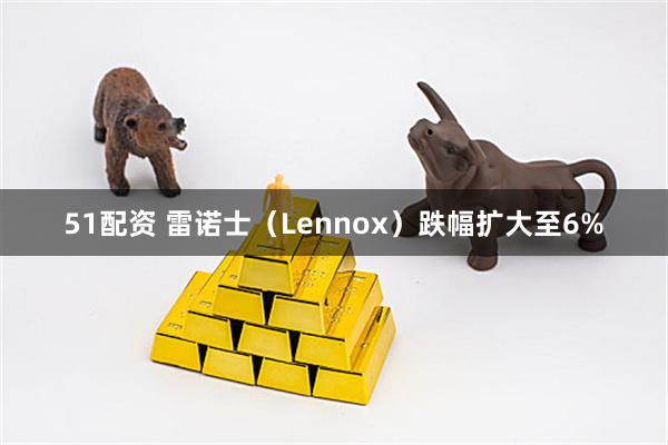 51配资 雷诺士（Lennox）跌幅扩大至6%