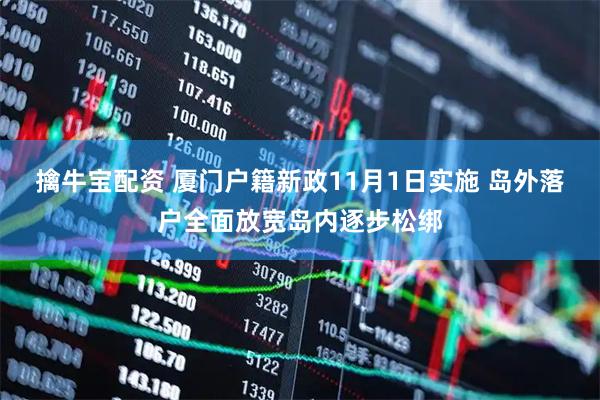 擒牛宝配资 厦门户籍新政11月1日实施 岛外落户全面放宽岛内逐步松绑