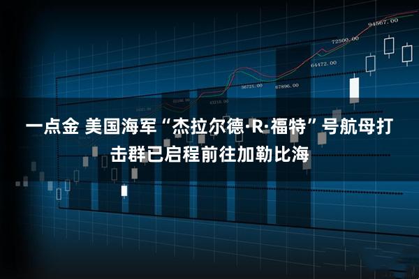 一点金 美国海军“杰拉尔德·R·福特”号航母打击群已启程前往加勒比海