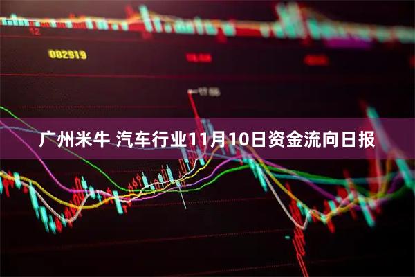 广州米牛 汽车行业11月10日资金流向日报