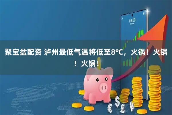 聚宝盆配资 泸州最低气温将低至8℃，火锅！火锅！火锅！