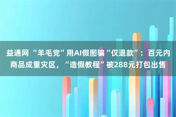 益通网 “羊毛党”用AI假图骗“仅退款”：百元内商品成重灾区，“造假教程”被288元打包出售