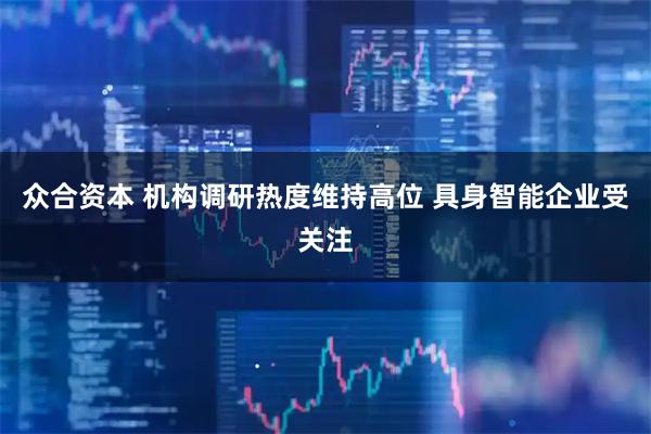 众合资本 机构调研热度维持高位 具身智能企业受关注
