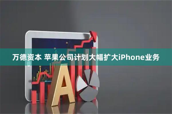 万德资本 苹果公司计划大幅扩大iPhone业务