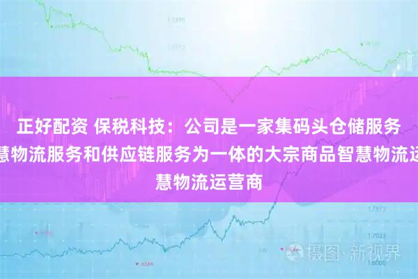 正好配资 保税科技：公司是一家集码头仓储服务、智慧物流服务和供应链服务为一体的大宗商品智慧物流运营商