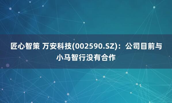 匠心智策 万安科技(002590.SZ)：公司目前与小马智行没有合作