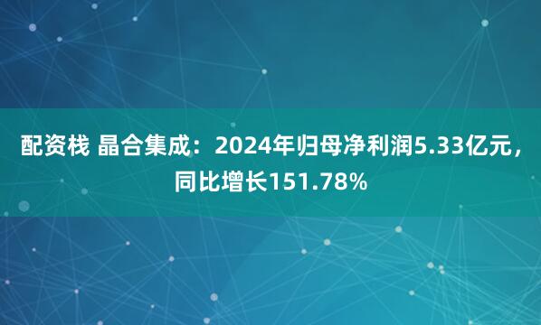 配资栈 晶合集成：2024年归母净利润5.33亿元，同比增长151.78%
