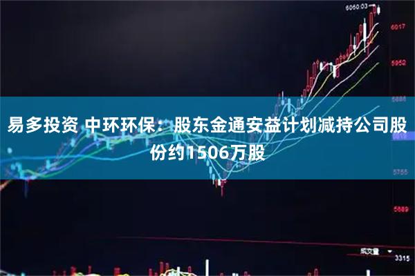 易多投资 中环环保：股东金通安益计划减持公司股份约1506万股