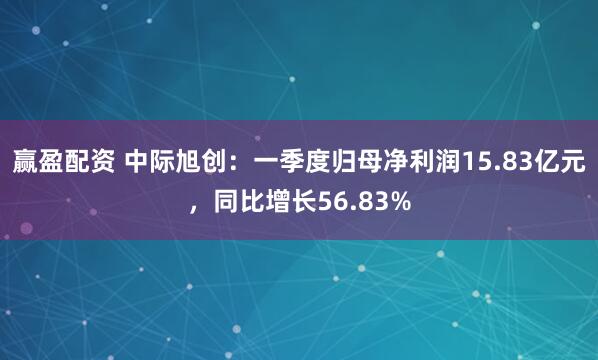 赢盈配资 中际旭创：一季度归母净利润15.83亿元，同比增长56.83%