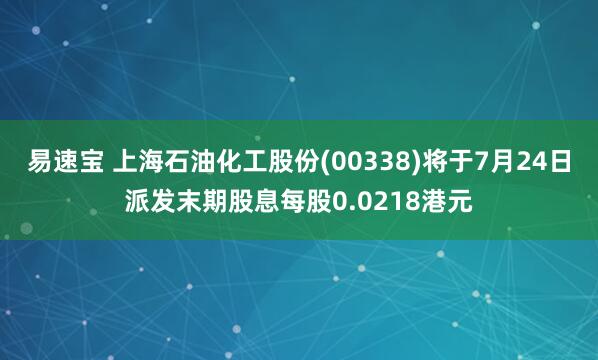 易速宝 上海石油化工股份(00338)将于7月24日派发末期股息每股0.0218港元