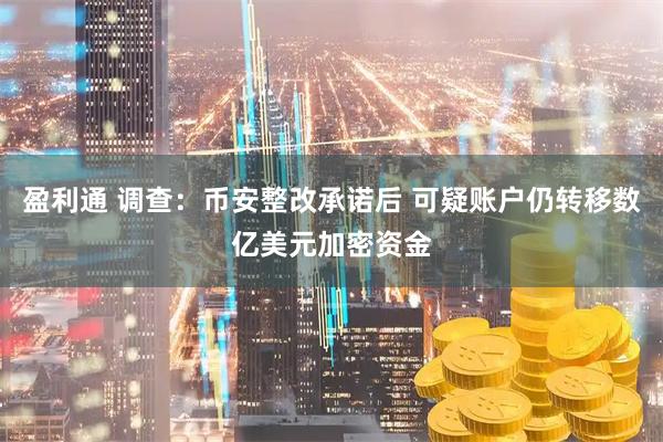 盈利通 调查:币安整改承诺后 可疑账户仍转移数亿美元加密资金