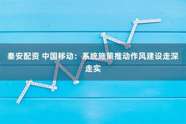 秦安配资 中国移动:系统施策推动作风建设走深走实