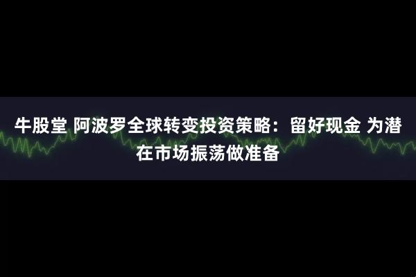 牛股堂 阿波罗全球转变投资策略：留好现金 为潜在市场振荡做准备