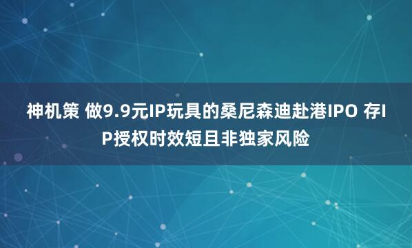 神机策 做9.9元IP玩具的桑尼森迪赴港IPO 存IP授权时效短且非独家风险