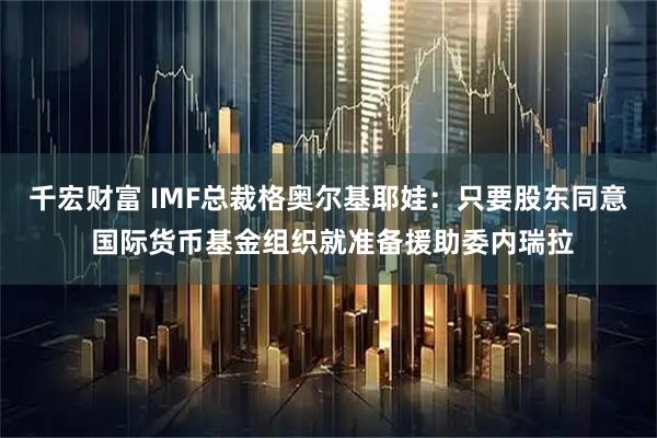 千宏财富 IMF总裁格奥尔基耶娃：只要股东同意 国际货币基金组织就准备援助委内瑞拉