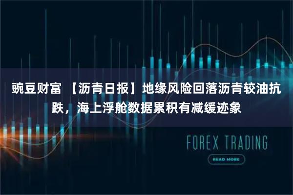 豌豆财富 【沥青日报】地缘风险回落沥青较油抗跌，海上浮舱数据累积有减缓迹象
