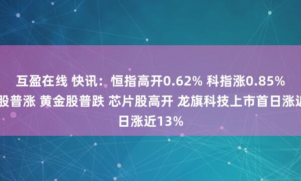 互盈在线 快讯：恒指高开0.62% 科指涨0.85% 科网股普涨 黄金股普跌 芯片股高开 龙旗科技上市首日涨近13%