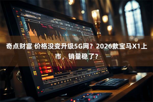 奇点财富 价格没变升级5G网？2026款宝马X1上市，销量稳了？