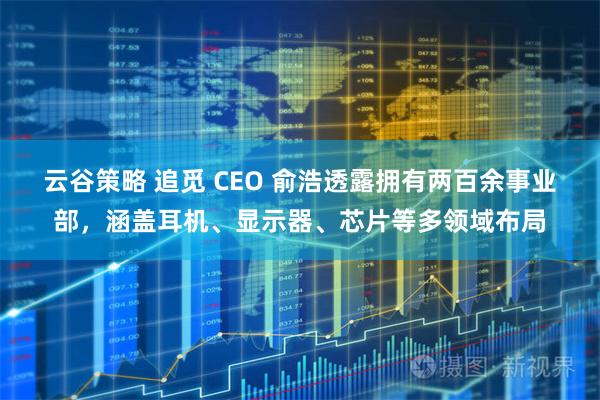 云谷策略 追觅 CEO 俞浩透露拥有两百余事业部，涵盖耳机、显示器、芯片等多领域布局